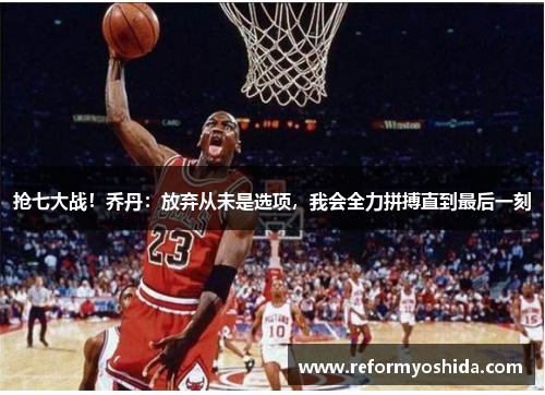 抢七大战！乔丹：放弃从未是选项，我会全力拼搏直到最后一刻